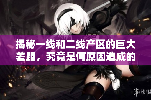 揭秘一线和二线产区的巨大差距，究竟是何原因造成的？