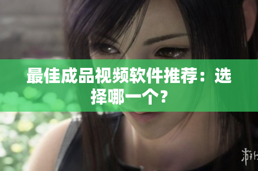 最佳成品视频软件推荐：选择哪一个？