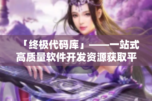 「终极代码库」——一站式高质量软件开发资源获取平台