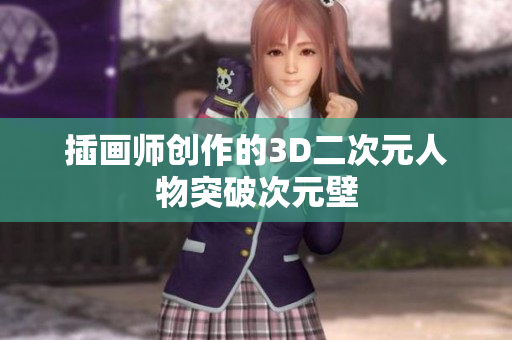 插画师创作的3D二次元人物突破次元壁
