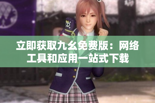 立即获取九幺免费版：网络工具和应用一站式下载
