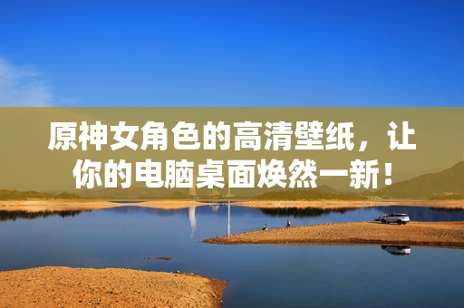 原神女角色的高清壁纸，让你的电脑桌面焕然一新！