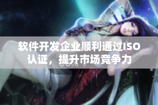 软件开发企业顺利通过ISO认证，提升市场竞争力