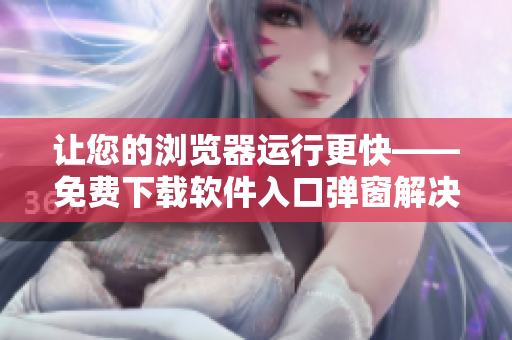 让您的浏览器运行更快——免费下载软件入口弹窗解决方案