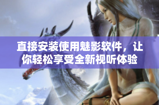 直接安装使用魅影软件，让你轻松享受全新视听体验