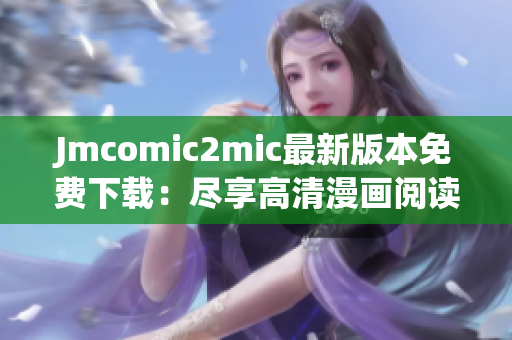 Jmcomic2mic最新版本免费下载：尽享高清漫画阅读体验