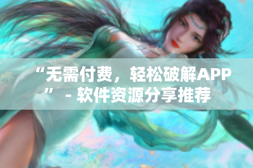 “无需付费，轻松破解APP” - 软件资源分享推荐