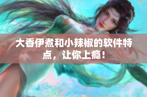 大香伊煮和小辣椒的软件特点，让你上瘾！