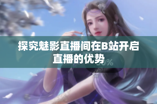 探究魅影直播间在B站开启直播的优势