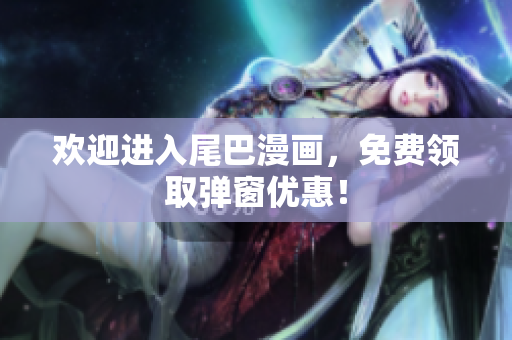 欢迎进入尾巴漫画，免费领取弹窗优惠！