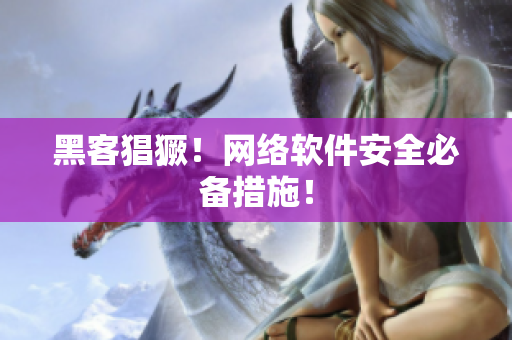 黑客猖獗！网络软件安全必备措施！