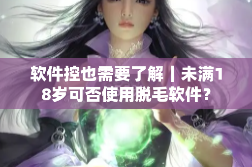 软件控也需要了解｜未满18岁可否使用脱毛软件？