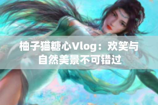 柚子猫糖心Vlog：欢笑与自然美景不可错过
