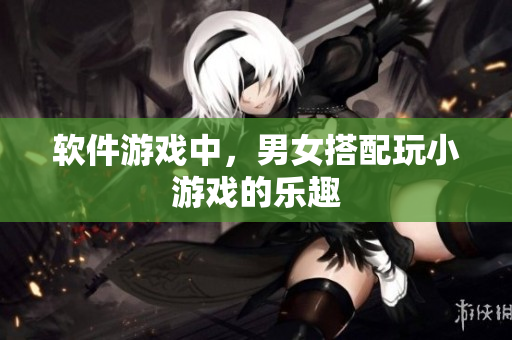 软件游戏中，男女搭配玩小游戏的乐趣