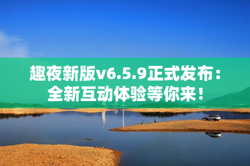 趣夜新版v6.5.9正式发布：全新互动体验等你来！