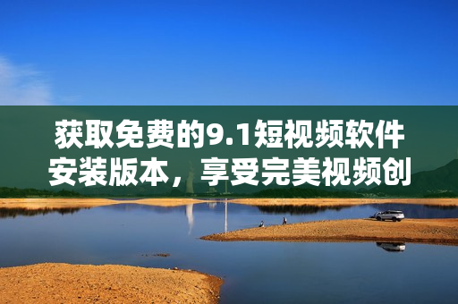 获取免费的9.1短视频软件安装版本，享受完美视频创作体验