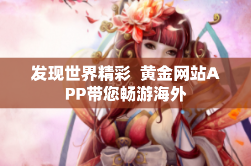 发现世界精彩  黄金网站APP带您畅游海外