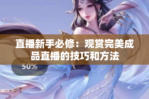 直播新手必修：观赏完美成品直播的技巧和方法