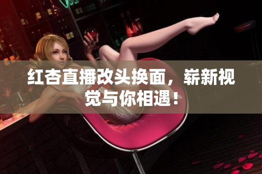 红杏直播改头换面，崭新视觉与你相遇！