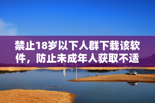 禁止18岁以下人群下载该软件，防止未成年人获取不适内容。