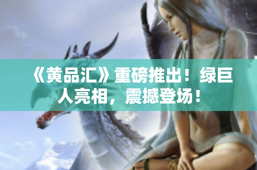 《黄品汇》重磅推出！绿巨人亮相，震撼登场！