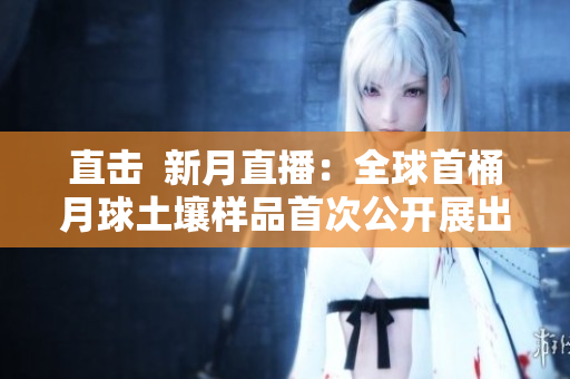 直击  新月直播：全球首桶月球土壤样品首次公开展出