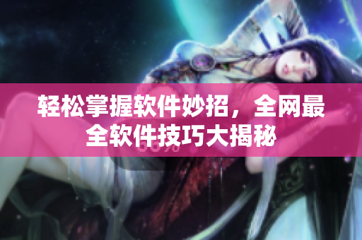 轻松掌握软件妙招，全网最全软件技巧大揭秘