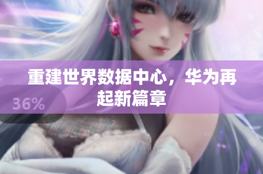 重建世界数据中心，华为再起新篇章