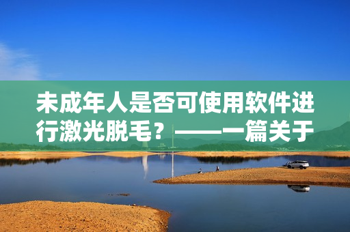 未成年人是否可使用软件进行激光脱毛？——一篇关于软件安全的文章