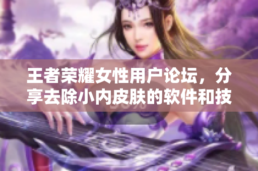 王者荣耀女性用户论坛，分享去除小内皮肤的软件和技巧