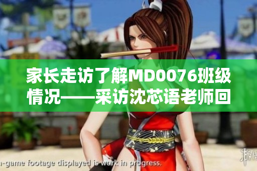 家长走访了解MD0076班级情况——采访沈芯语老师回顾