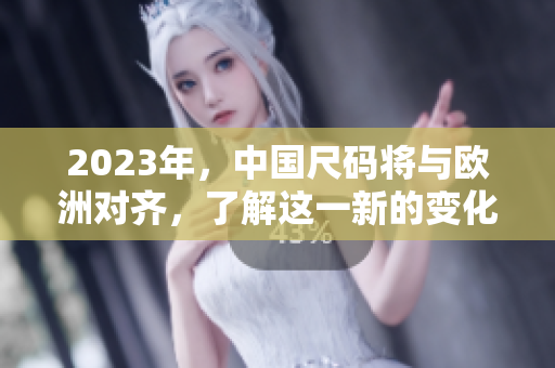 2023年，中国尺码将与欧洲对齐，了解这一新的变化！