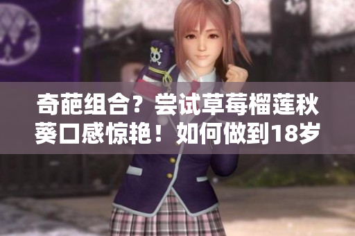 奇葩组合？尝试草莓榴莲秋葵口感惊艳！如何做到18岁污卍？