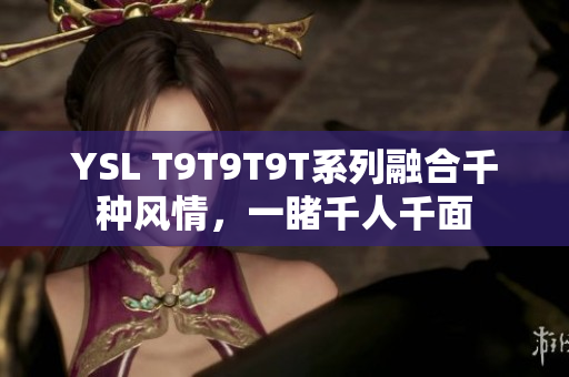 YSL T9T9T9T系列融合千种风情，一睹千人千面