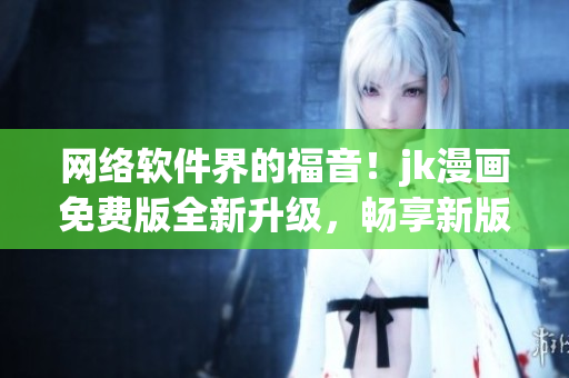网络软件界的福音！jk漫画免费版全新升级，畅享新版本！