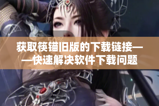 获取筷锚旧版的下载链接——快速解决软件下载问题