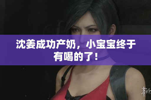 沈姜成功产奶，小宝宝终于有喝的了！