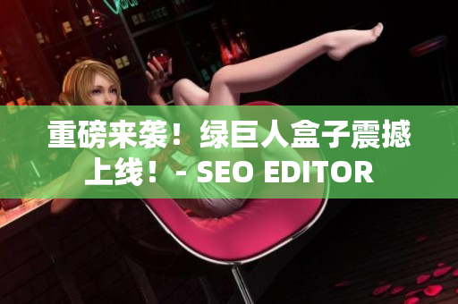 重磅来袭！绿巨人盒子震撼上线！- SEO EDITOR