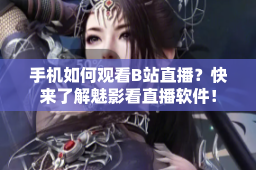 手机如何观看B站直播？快来了解魅影看直播软件！