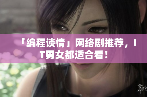 「编程谈情」网络剧推荐，IT男女都适合看！