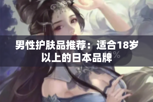 男性护肤品推荐：适合18岁以上的日本品牌