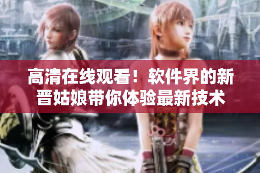 高清在线观看！软件界的新晋姑娘带你体验最新技术
