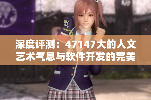深度评测：47147大的人文艺术气息与软件开发的完美融合
