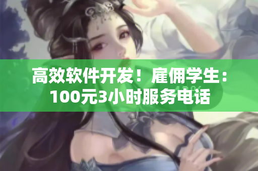 高效软件开发！雇佣学生：100元3小时服务电话