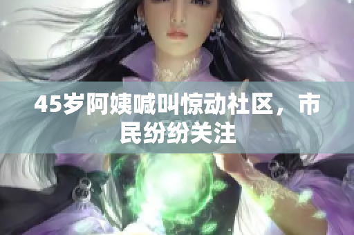 45岁阿姨喊叫惊动社区，市民纷纷关注