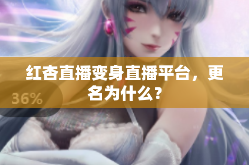 红杏直播变身直播平台，更名为什么？