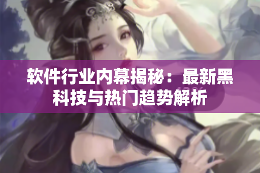 软件行业内幕揭秘：最新黑科技与热门趋势解析