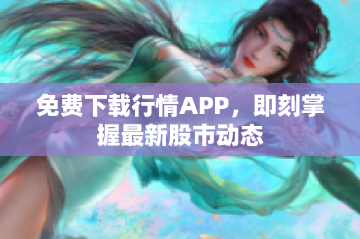 免费下载行情APP，即刻掌握最新股市动态