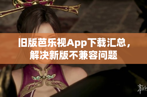 旧版芭乐视App下载汇总，解决新版不兼容问题