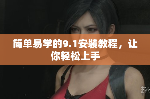 简单易学的9.1安装教程，让你轻松上手